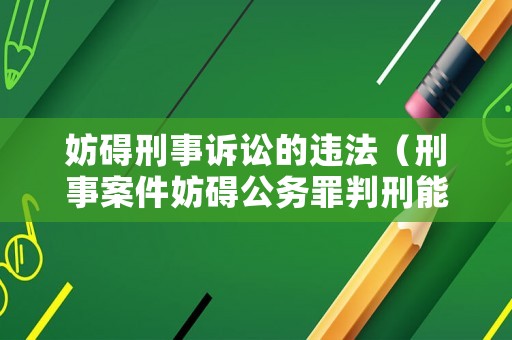 妨礙刑事訴訟的違法（刑事案件妨礙公務(wù)罪判刑能判多久）