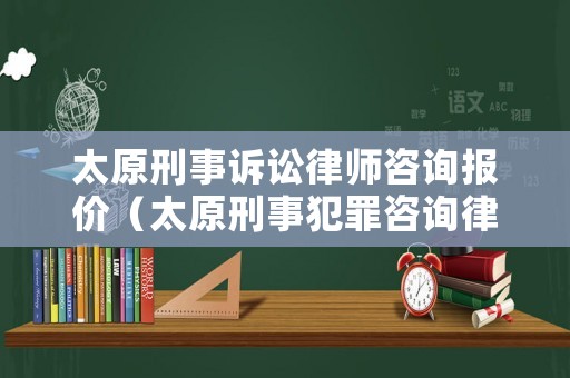 太原刑事訴訟律師咨詢報(bào)價(jià)（太原刑事犯罪咨詢律師）
