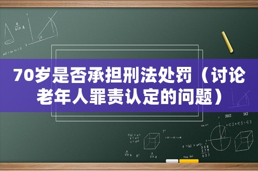 70歲是否承擔(dān)刑法處罰（討論老年人罪責(zé)認(rèn)定的問(wèn)題）