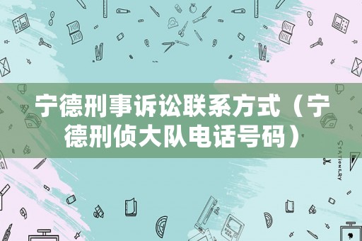 寧德刑事訴訟聯(lián)系方式（寧德刑偵大隊(duì)電話號(hào)碼）