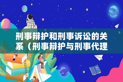 刑事辯護(hù)和刑事訴訟的關(guān)系（刑事辯護(hù)與刑事代理的關(guān)系）
