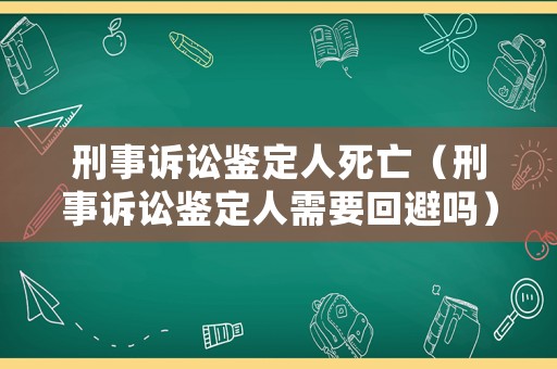 刑事訴訟鑒定人死亡（刑事訴訟鑒定人需要回避嗎）