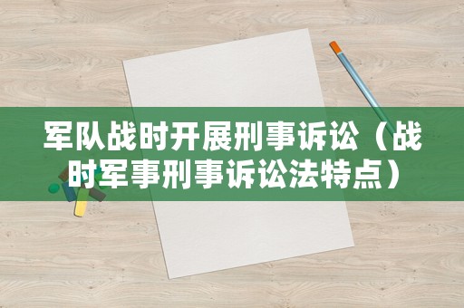 軍隊(duì)?wèi)?zhàn)時(shí)開展刑事訴訟（戰(zhàn)時(shí)軍事刑事訴訟法特點(diǎn)）