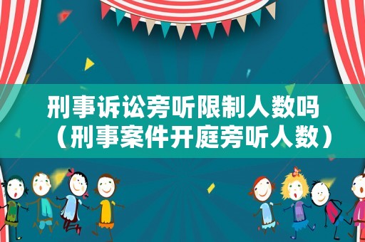 刑事訴訟旁聽限制人數(shù)嗎（刑事案件開庭旁聽人數(shù)）