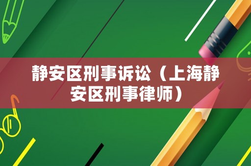 靜安區(qū)刑事訴訟（上海靜安區(qū)刑事律師）