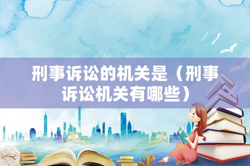刑事訴訟的機(jī)關(guān)是（刑事訴訟機(jī)關(guān)有哪些）