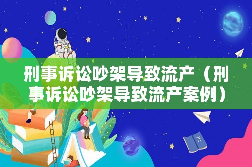 刑事訴訟吵架導(dǎo)致流產(chǎn)（刑事訴訟吵架導(dǎo)致流產(chǎn)案例）