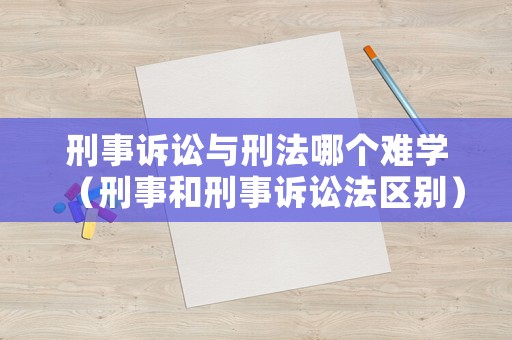 刑事訴訟與刑法哪個難學(xué)（刑事和刑事訴訟法區(qū)別）