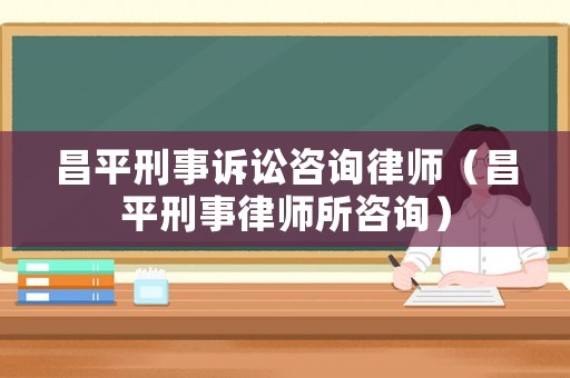 昌平刑事訴訟咨詢律師（昌平刑事律師所咨詢）