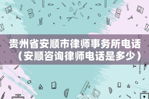 貴州省安順市律師事務所電話（安順咨詢律師電話是多少）