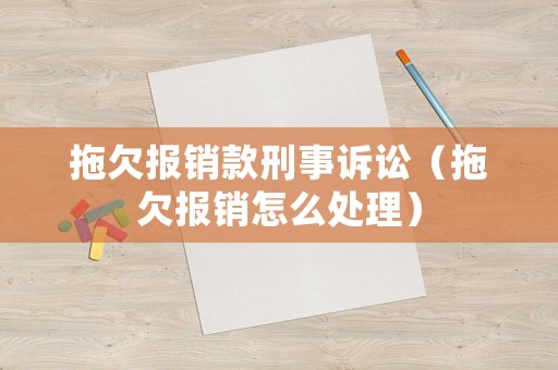拖欠報銷款刑事訴訟（拖欠報銷怎么處理）