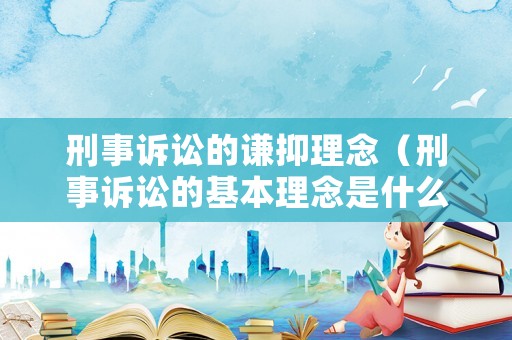 刑事訴訟的謙抑理念（刑事訴訟的基本理念是什么）
