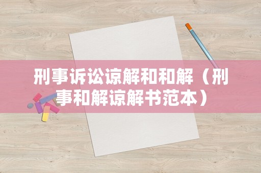 刑事訴訟諒解和和解（刑事和解諒解書范本）