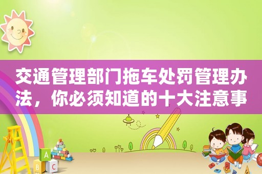 交通管理部門拖車處罰管理辦法，你必須知道的十大注意事項(xiàng)