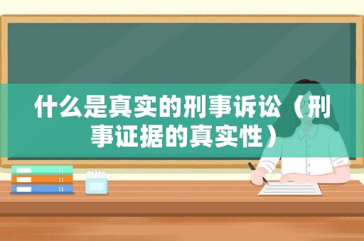 什么是真實的刑事訴訟（刑事證據(jù)的真實性）