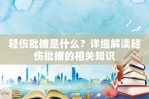 輕傷批捕是什么？詳細解讀輕傷批捕的相關知識