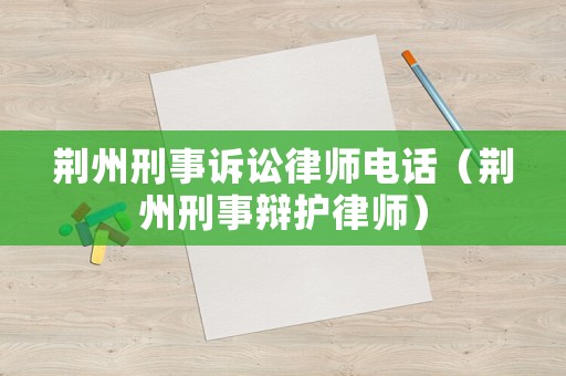 荊州刑事訴訟律師電話（荊州刑事辯護(hù)律師）