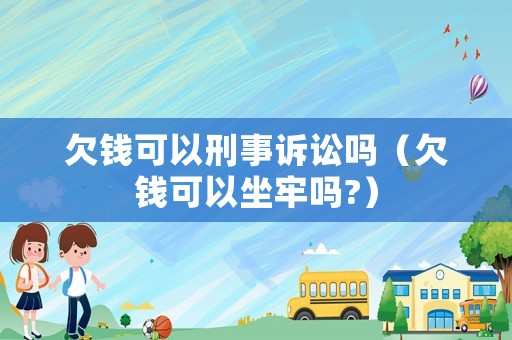 欠錢(qián)可以刑事訴訟嗎（欠錢(qián)可以坐牢嗎?）