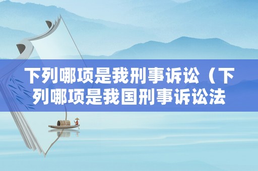下列哪項(xiàng)是我刑事訴訟（下列哪項(xiàng)是我國刑事訴訟法）