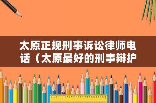太原正規(guī)刑事訴訟律師電話（太原最好的刑事辯護(hù)律師事務(wù)所）