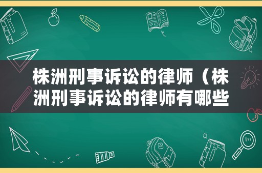株洲刑事訴訟的律師（株洲刑事訴訟的律師有哪些）
