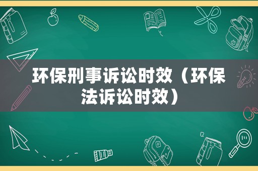 環(huán)保刑事訴訟時效（環(huán)保法訴訟時效）