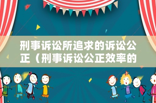 刑事訴訟所追求的訴訟公正（刑事訴訟公正效率的體現(xiàn)）
