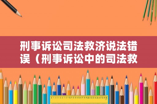 刑事訴訟司法救濟說法錯誤（刑事訴訟中的司法救濟下列哪些說法是錯誤的）