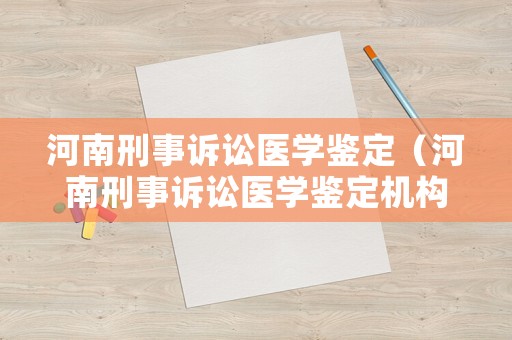 河南刑事訴訟醫(yī)學(xué)鑒定（河南刑事訴訟醫(yī)學(xué)鑒定機(jī)構(gòu)）