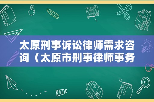 太原刑事訴訟律師需求咨詢（太原市刑事律師事務所排名）