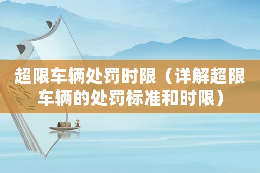 超限車輛處罰時(shí)限（詳解超限車輛的處罰標(biāo)準(zhǔn)和時(shí)限）