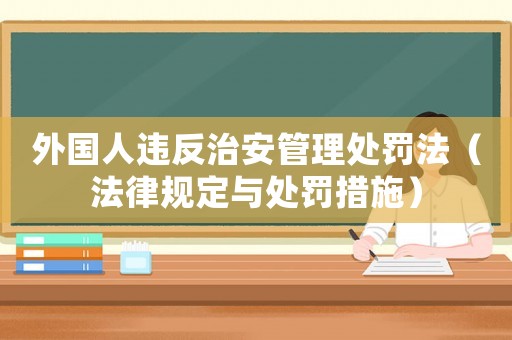 外國人違反治安管理處罰法（法律規(guī)定與處罰措施）