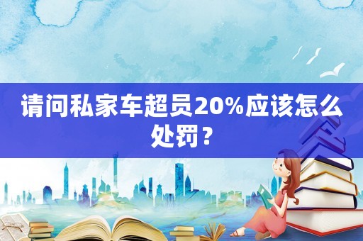 請(qǐng)問私家車超員20%應(yīng)該怎么處罰？