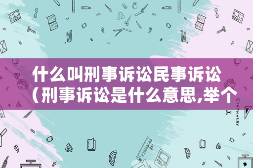 什么叫刑事訴訟民事訴訟（刑事訴訟是什么意思,舉個(gè)例子）