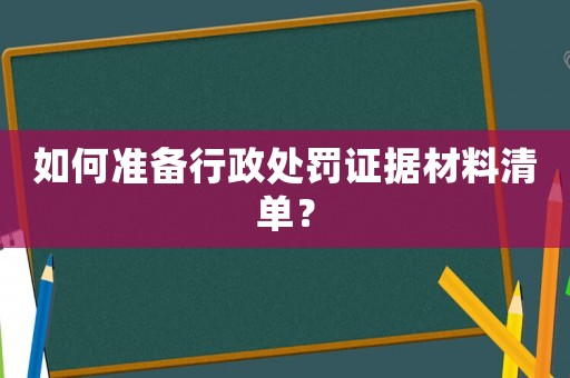 如何準備行政處罰證據(jù)材料清單？