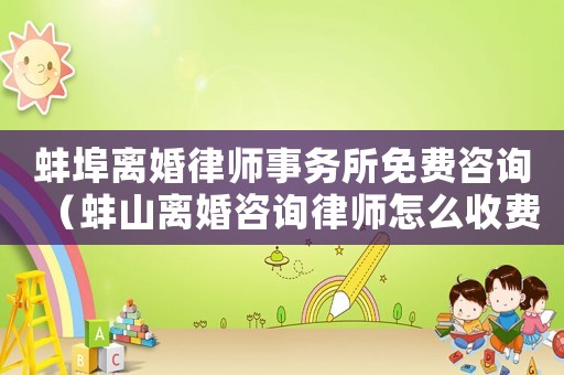 蚌埠離婚律師事務(wù)所免費咨詢（蚌山離婚咨詢律師怎么收費）