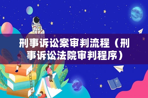 刑事訴訟案審判流程（刑事訴訟法院審判程序）