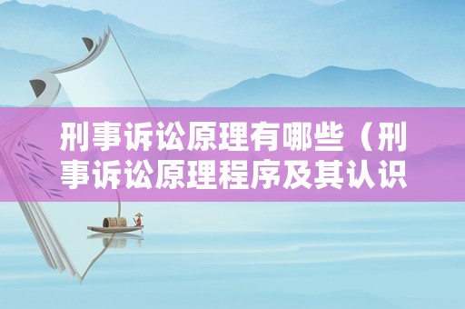 刑事訴訟原理有哪些（刑事訴訟原理程序及其認(rèn)識(shí)）