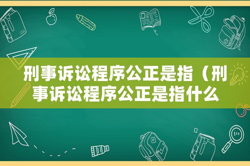 刑事訴訟程序公正是指（刑事訴訟程序公正是指什么）
