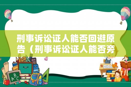 刑事訴訟證人能否回避原告（刑事訴訟證人能否旁聽）