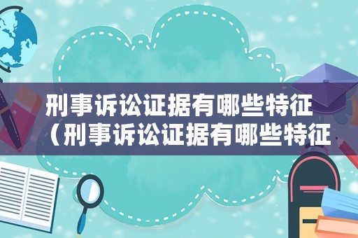刑事訴訟證據(jù)有哪些特征（刑事訴訟證據(jù)有哪些特征和作用）