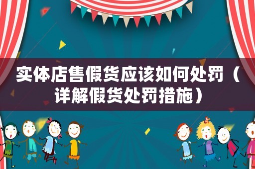 實(shí)體店售假貨應(yīng)該如何處罰（詳解假貨處罰措施）