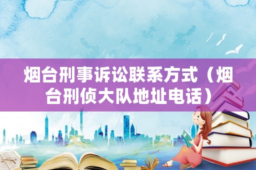 煙臺刑事訴訟聯(lián)系方式（煙臺刑偵大隊(duì)地址電話）