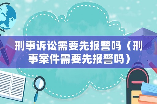 刑事訴訟需要先報(bào)警嗎（刑事案件需要先報(bào)警嗎）