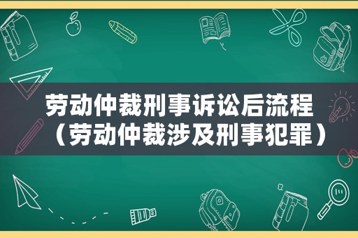 勞動(dòng)仲裁刑事訴訟后流程（勞動(dòng)仲裁涉及刑事犯罪）