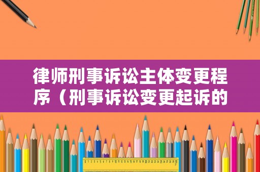 律師刑事訴訟主體變更程序（刑事訴訟變更起訴的程序）