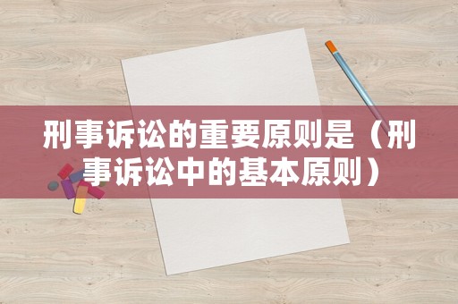 刑事訴訟的重要原則是（刑事訴訟中的基本原則）