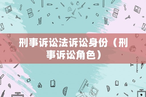 刑事訴訟法訴訟身份（刑事訴訟角色）