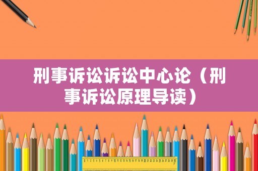 刑事訴訟訴訟中心論（刑事訴訟原理導(dǎo)讀）