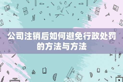 公司注銷后如何避免行政處罰的方法與方法